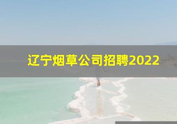 辽宁烟草公司招聘2022