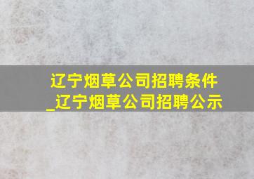 辽宁烟草公司招聘条件_辽宁烟草公司招聘公示