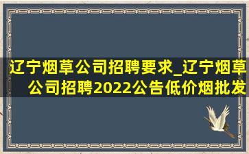 辽宁烟草公司招聘要求_辽宁烟草公司招聘2022公告(低价烟批发网)