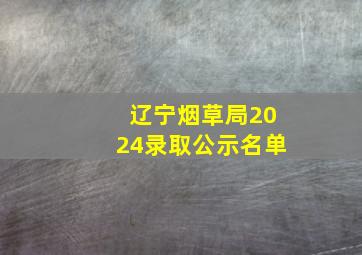 辽宁烟草局2024录取公示名单