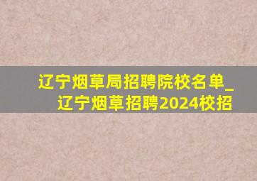 辽宁烟草局招聘院校名单_辽宁烟草招聘2024校招