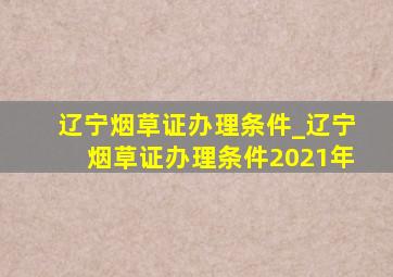 辽宁烟草证办理条件_辽宁烟草证办理条件2021年