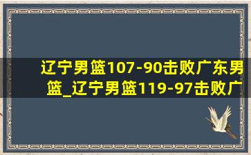 辽宁男篮107-90击败广东男篮_辽宁男篮119-97击败广东男篮回放