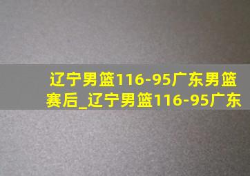 辽宁男篮116-95广东男篮赛后_辽宁男篮116-95广东