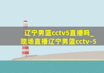 辽宁男篮cctv5直播吗_现场直播辽宁男篮cctv-5