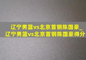 辽宁男篮vs北京首钢陈国豪_辽宁男篮vs北京首钢陈国豪得分