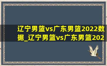 辽宁男篮vs广东男篮2022数据_辽宁男篮vs广东男篮2022年