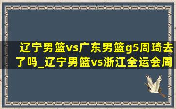 辽宁男篮vs广东男篮g5周琦去了吗_辽宁男篮vs浙江全运会周琦