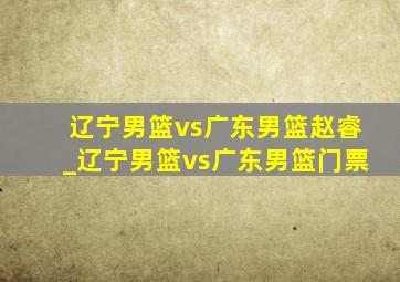 辽宁男篮vs广东男篮赵睿_辽宁男篮vs广东男篮门票