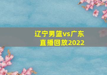 辽宁男篮vs广东直播回放2022