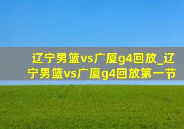 辽宁男篮vs广厦g4回放_辽宁男篮vs广厦g4回放第一节