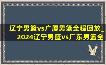 辽宁男篮vs广厦男篮全程回放_2024辽宁男篮vs广东男篮全回放