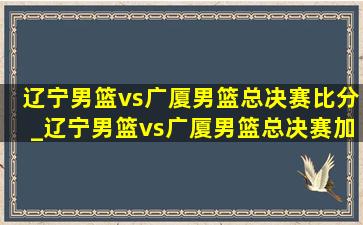 辽宁男篮vs广厦男篮总决赛比分_辽宁男篮vs广厦男篮总决赛加时