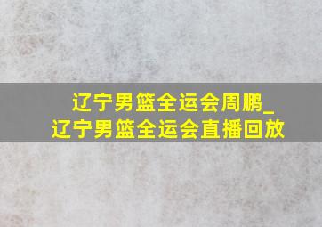 辽宁男篮全运会周鹏_辽宁男篮全运会直播回放