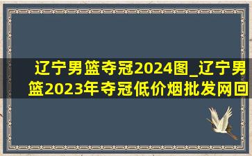 辽宁男篮夺冠2024图_辽宁男篮2023年夺冠(低价烟批发网)回放