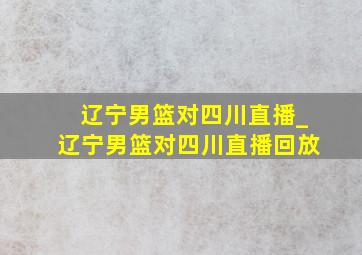 辽宁男篮对四川直播_辽宁男篮对四川直播回放