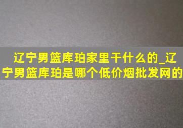 辽宁男篮库珀家里干什么的_辽宁男篮库珀是哪个(低价烟批发网)的