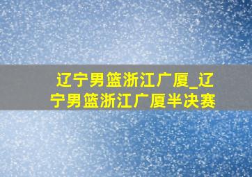 辽宁男篮浙江广厦_辽宁男篮浙江广厦半决赛