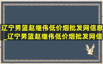 辽宁男篮赵继伟(低价烟批发网)信息_辽宁男篮赵继伟(低价烟批发网)信息今天