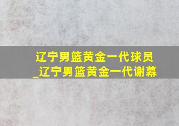 辽宁男篮黄金一代球员_辽宁男篮黄金一代谢幕