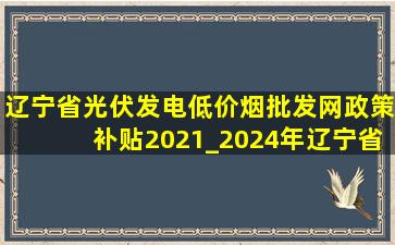 辽宁省光伏发电(低价烟批发网)政策补贴2021_2024年辽宁省光伏发电补贴政策