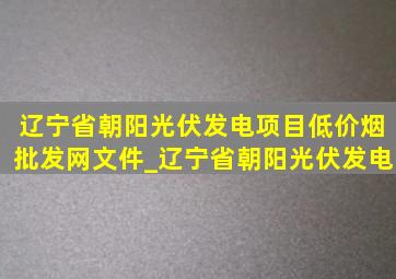 辽宁省朝阳光伏发电项目(低价烟批发网)文件_辽宁省朝阳光伏发电