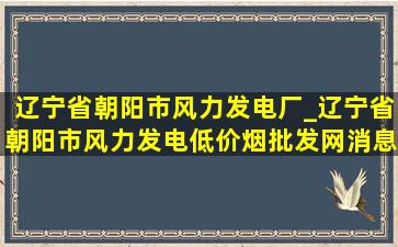 辽宁省朝阳市风力发电厂_辽宁省朝阳市风力发电(低价烟批发网)消息