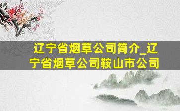 辽宁省烟草公司简介_辽宁省烟草公司鞍山市公司