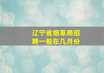 辽宁省烟草局招聘一般在几月份