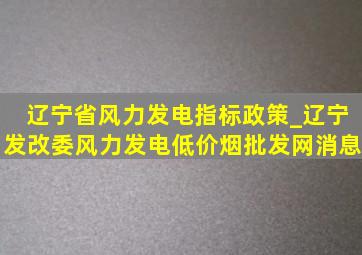 辽宁省风力发电指标政策_辽宁发改委风力发电(低价烟批发网)消息