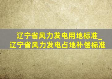 辽宁省风力发电用地标准_辽宁省风力发电占地补偿标准