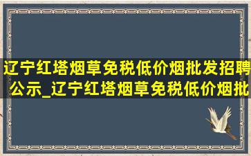 辽宁红塔烟草(免税低价烟批发)招聘公示_辽宁红塔烟草(免税低价烟批发)招聘