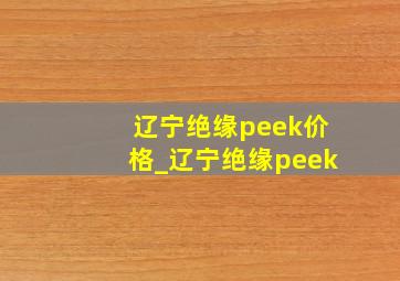 辽宁绝缘peek价格_辽宁绝缘peek