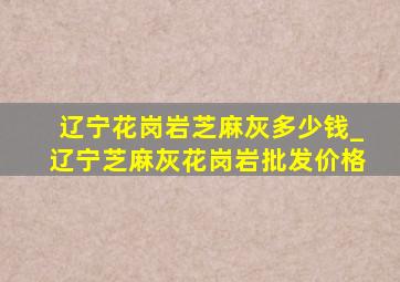 辽宁花岗岩芝麻灰多少钱_辽宁芝麻灰花岗岩批发价格