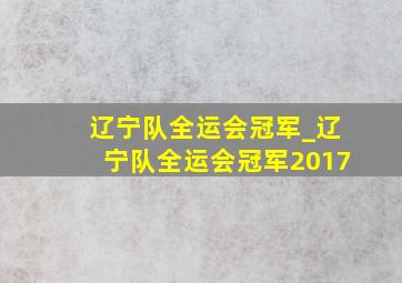 辽宁队全运会冠军_辽宁队全运会冠军2017