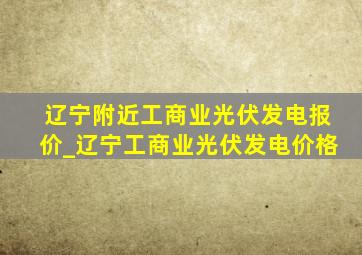 辽宁附近工商业光伏发电报价_辽宁工商业光伏发电价格