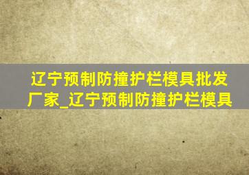 辽宁预制防撞护栏模具批发厂家_辽宁预制防撞护栏模具