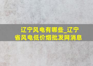 辽宁风电有哪些_辽宁省风电(低价烟批发网)消息