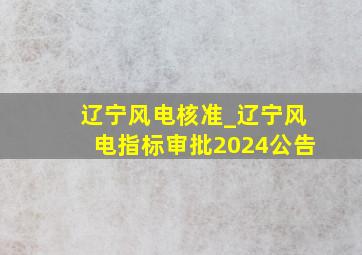 辽宁风电核准_辽宁风电指标审批2024公告