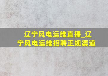 辽宁风电运维直播_辽宁风电运维招聘正规渠道