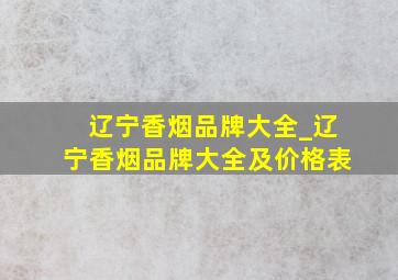 辽宁香烟品牌大全_辽宁香烟品牌大全及价格表