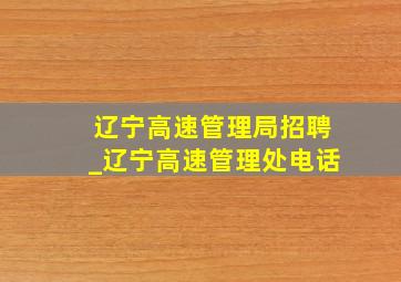 辽宁高速管理局招聘_辽宁高速管理处电话