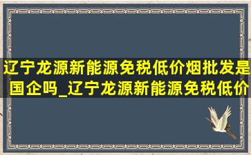 辽宁龙源新能源(免税低价烟批发)是国企吗_辽宁龙源新能源(免税低价烟批发)