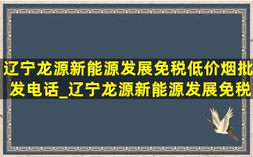 辽宁龙源新能源发展(免税低价烟批发)电话_辽宁龙源新能源发展(免税低价烟批发)