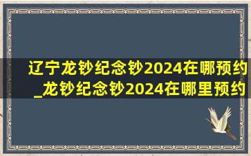 辽宁龙钞纪念钞2024在哪预约_龙钞纪念钞2024在哪里预约