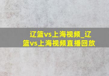 辽篮vs上海视频_辽篮vs上海视频直播回放