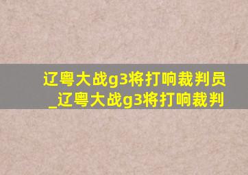 辽粤大战g3将打响裁判员_辽粤大战g3将打响裁判