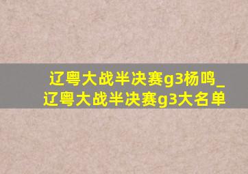 辽粤大战半决赛g3杨鸣_辽粤大战半决赛g3大名单