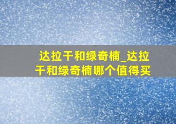 达拉干和绿奇楠_达拉干和绿奇楠哪个值得买