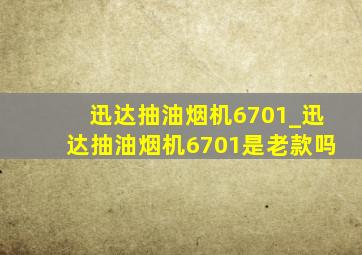 迅达抽油烟机6701_迅达抽油烟机6701是老款吗